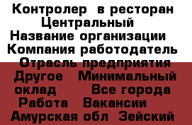 Контролер. в ресторан Центральный › Название организации ­ Компания-работодатель › Отрасль предприятия ­ Другое › Минимальный оклад ­ 1 - Все города Работа » Вакансии   . Амурская обл.,Зейский р-н